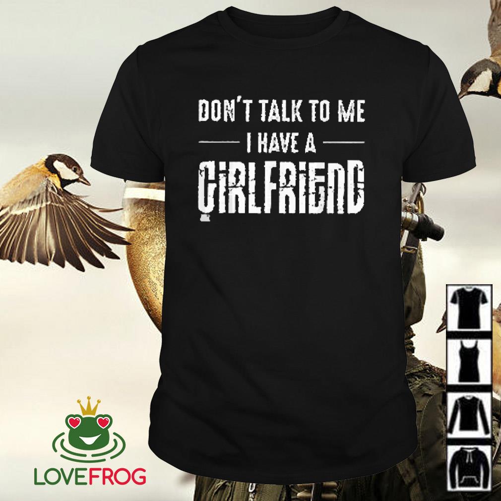 Don T Talk To Me I Have A Girlfriend Shirt Hoodie Sweater And Tank Top