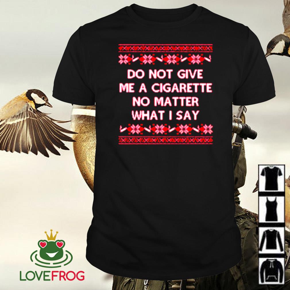 Premium Do not give me a cigarette no matter what I say ugly christmas shirt