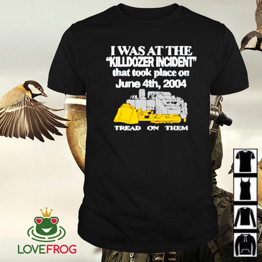 Premium I was at the killdozer incident that took place on june 4th 2004 tread on them shirt