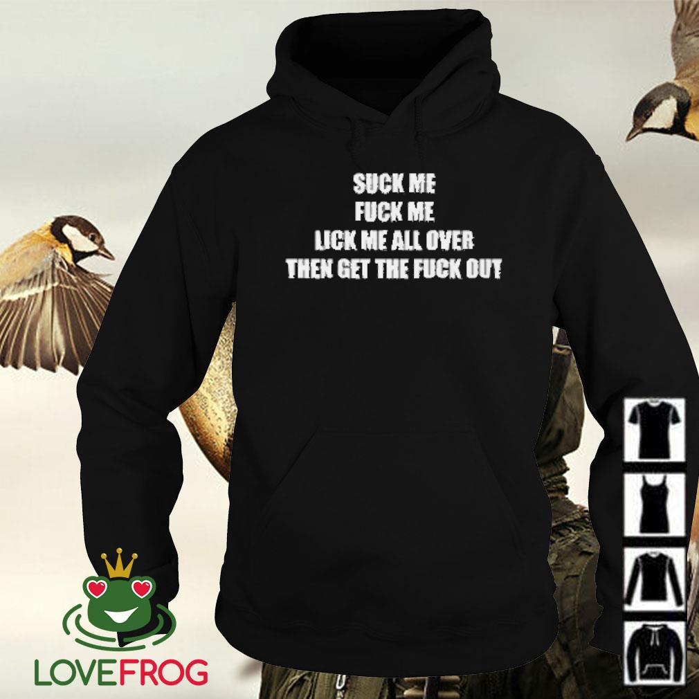 Original Suck me fuck me lick me all over then get the fuck out shirt,  hoodie, sweater and tank top