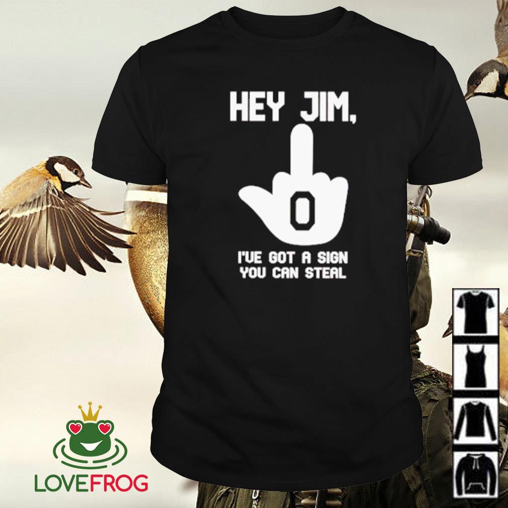 Awesome Hey Jim I’ve got a sign you can steal shirt