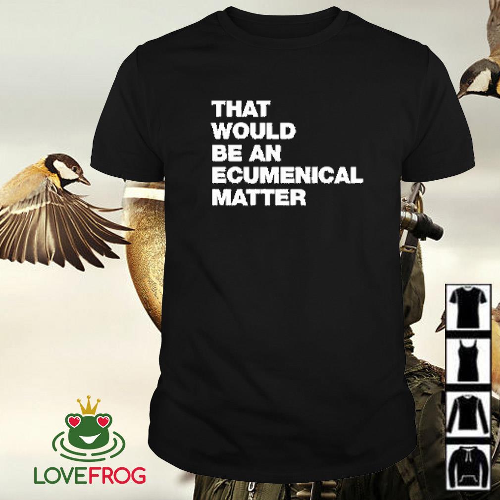 Funny That would be an ecumenical matter shirt