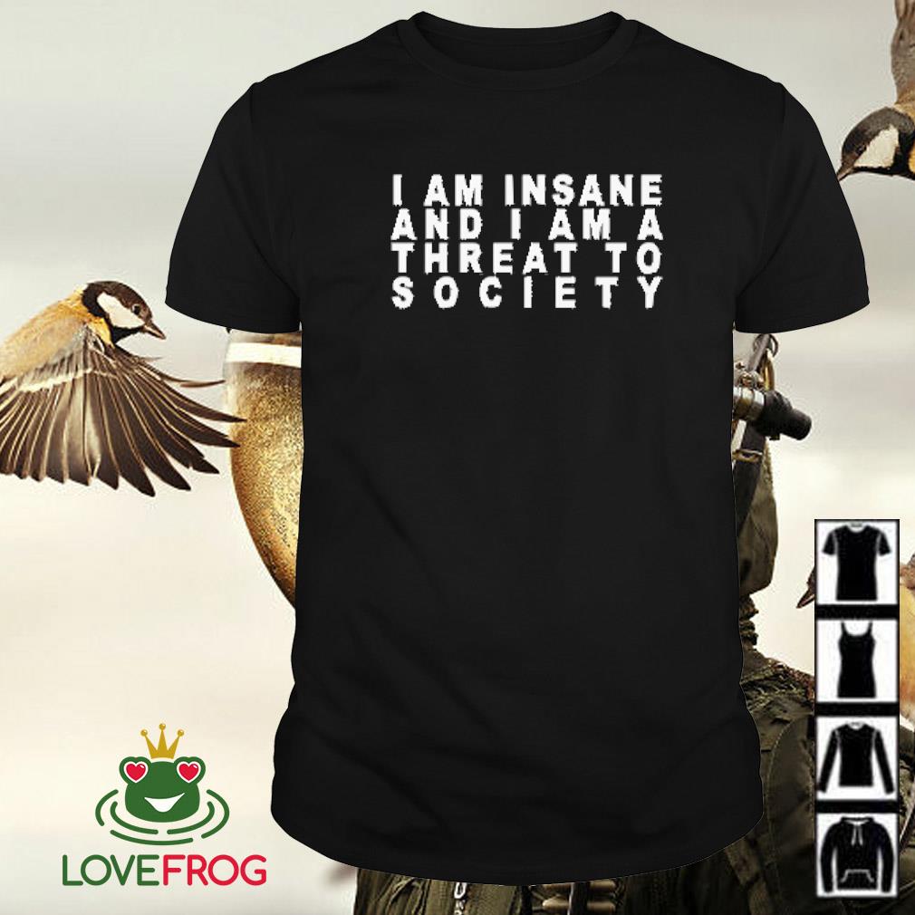 Official I am insane and I am threat to society shirt