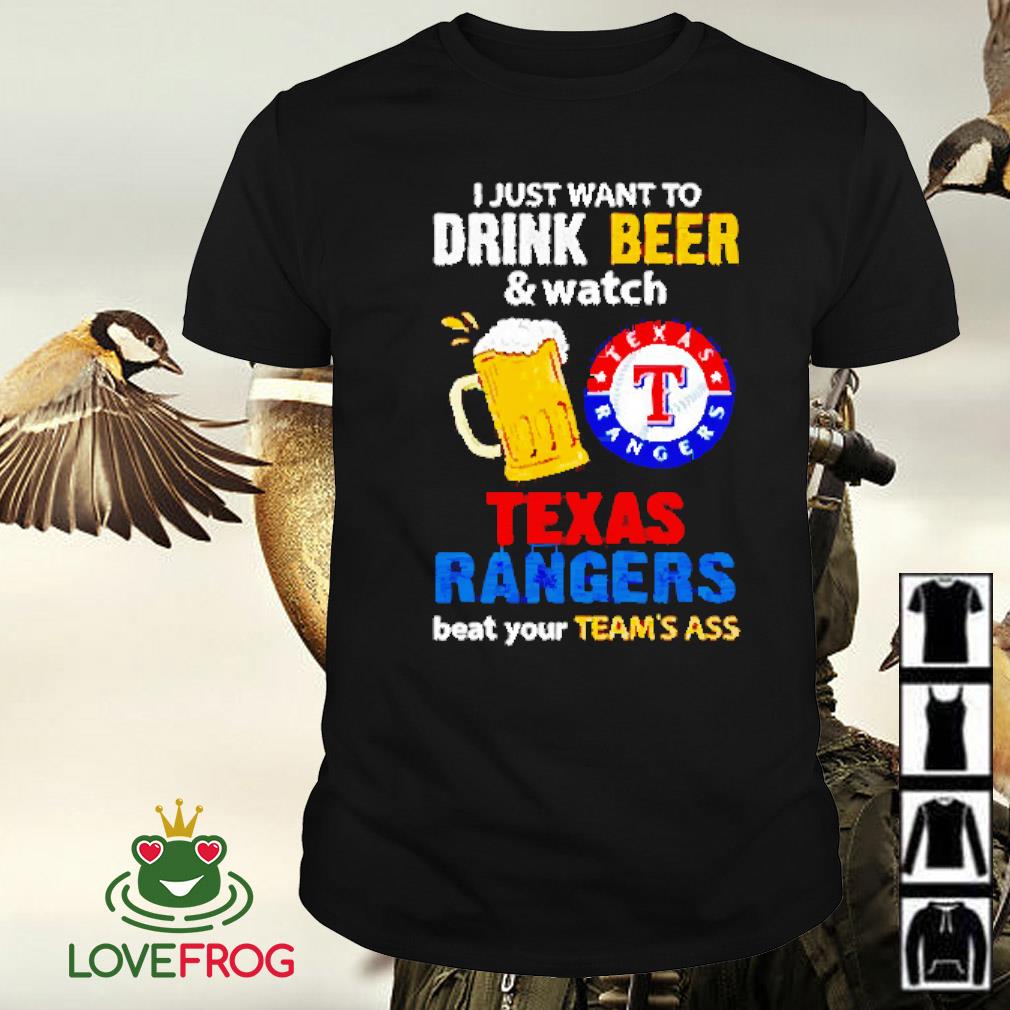 Top I just want to drink beer and watch Texas Rangers beat your team’s ass shirt