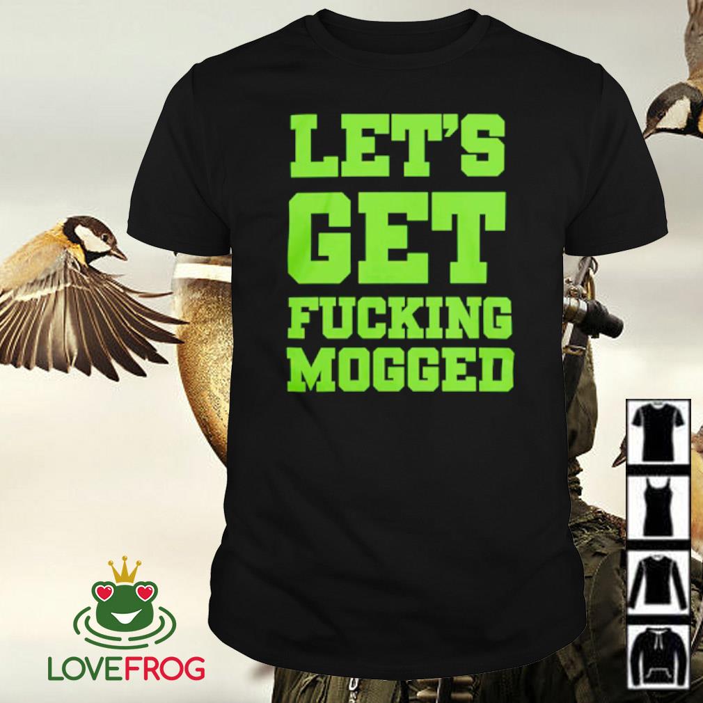 Top Let's get fucking mogged 2023 shirt